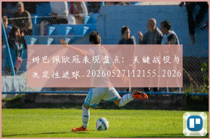 姆巴佩欧冠表现盘点：关键战役与决定性进球_20260527112155_20260720185950