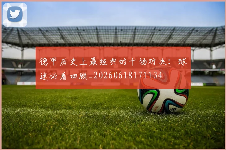 德甲历史上最经典的十场对决:球迷必看回顾_20260618171134