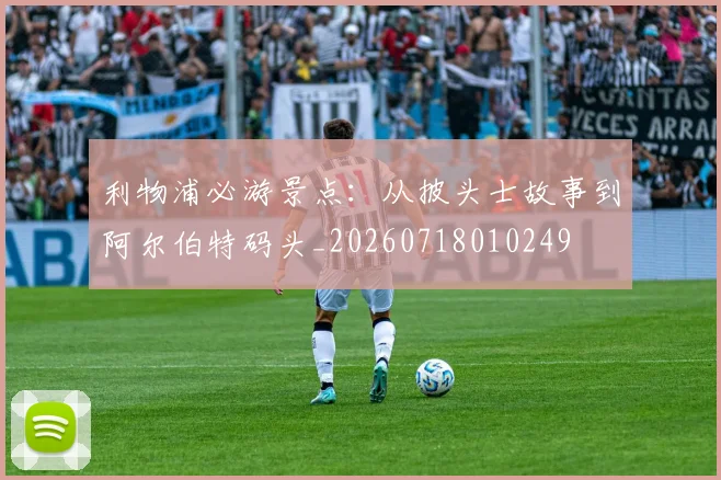 利物浦必游景点：从披头士故事到阿尔伯特码头_20260718010249