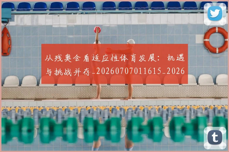 从残奥会看适应性体育发展：机遇与挑战并存_20260707011615_20260718001455