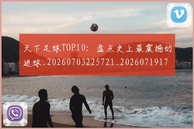 天下足球TOP10：盘点史上最震撼的进球_20260703225721_20260719171925