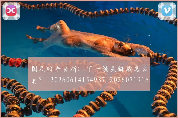 国足对手分析：下一场关键战怎么打？_20260614154937_20260719163039