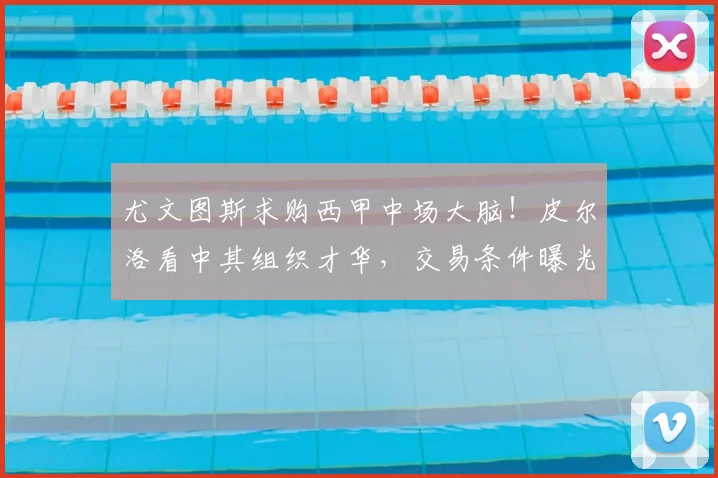 尤文图斯求购西甲中场大脑！皮尔洛看中其组织才华，交易条件曝光_20260703233952_20260722151624