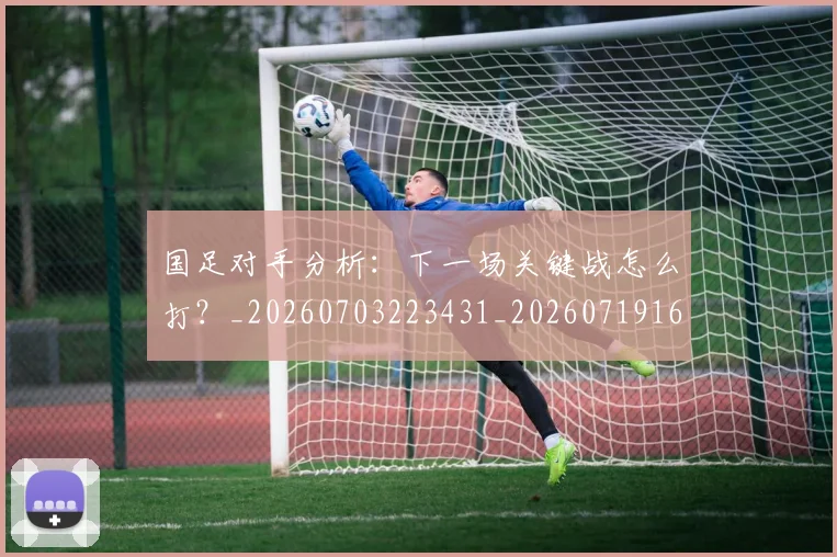 国足对手分析：下一场关键战怎么打？_20260703223431_20260719163043