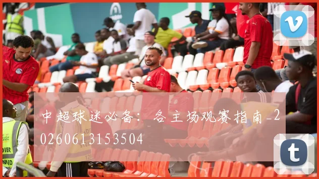 中超球迷必备:各主场观赛指南_20260613153504