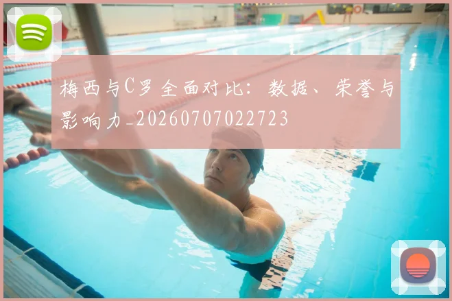 梅西与C罗全面对比:数据、荣誉与影响力_20260707022723