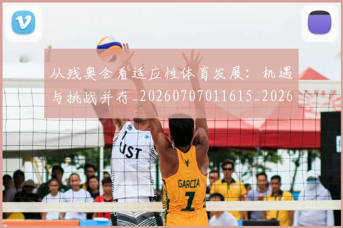 从残奥会看适应性体育发展：机遇与挑战并存_20260707011615_20260718001455