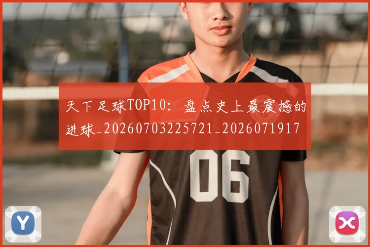 天下足球TOP10：盘点史上最震撼的进球_20260703225721_20260719171925