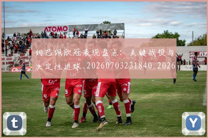 姆巴佩欧冠表现盘点：关键战役与决定性进球_20260703231840_20260720185951