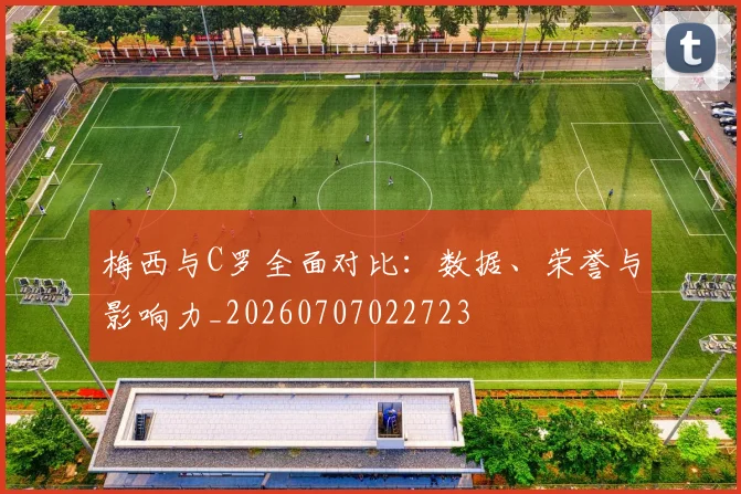 梅西与C罗全面对比:数据、荣誉与影响力_20260707022723