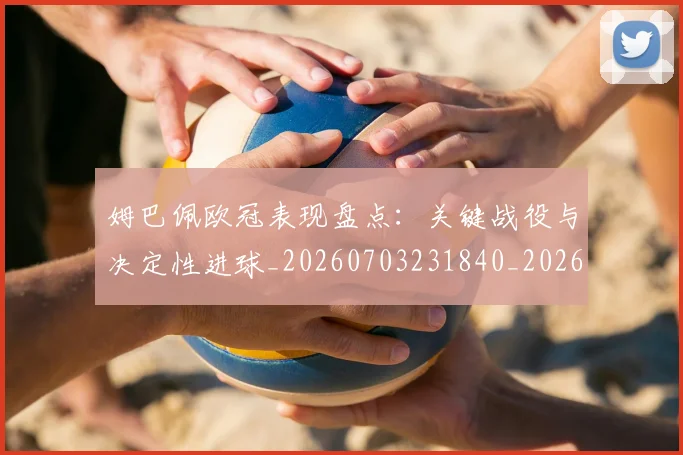 姆巴佩欧冠表现盘点:关键战役与决定性进球_20260703231840_20260720185951
