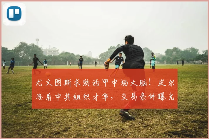 尤文图斯求购西甲中场大脑!皮尔洛看中其组织才华,交易条件曝光_20260703233952_20260722151624