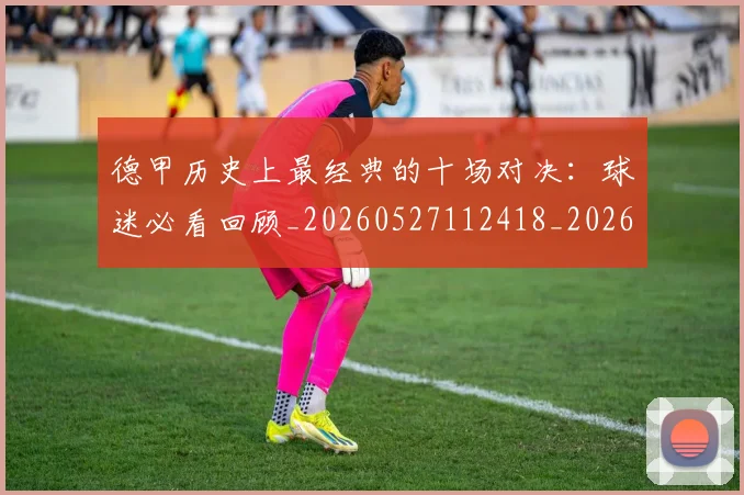 德甲历史上最经典的十场对决:球迷必看回顾_20260527112418_20260704172951_20260722161137
