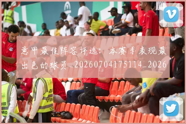 意甲最佳阵容评选：本赛季表现最出色的球员_20260704175114_20260723175536