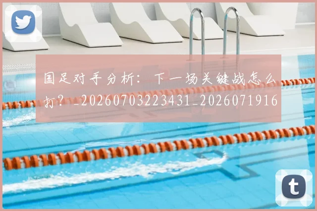 国足对手分析：下一场关键战怎么打？_20260703223431_20260719163043