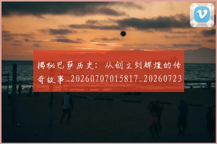 揭秘巴萨历史：从创立到辉煌的传奇故事_20260707015817_20260723184204